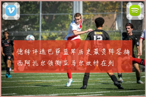 德转评选巴萨蓝军历史最贵阵容梅西阿扎尔领衔亚马尔坎特在列