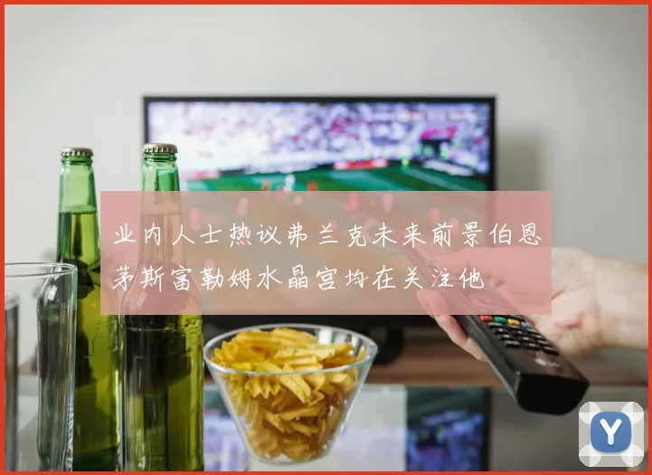 业内人士热议弗兰克未来前景伯恩茅斯富勒姆水晶宫均在关注他