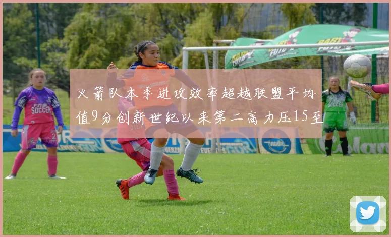 火箭队本季进攻效率超越联盟平均值9分创新世纪以来第二高力压15至16赛季勇士队