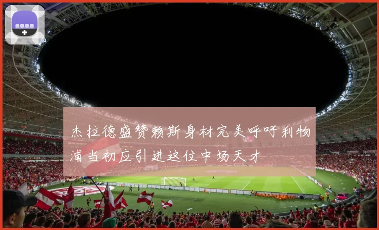 杰拉德盛赞赖斯身材完美呼吁利物浦当初应引进这位中场天才