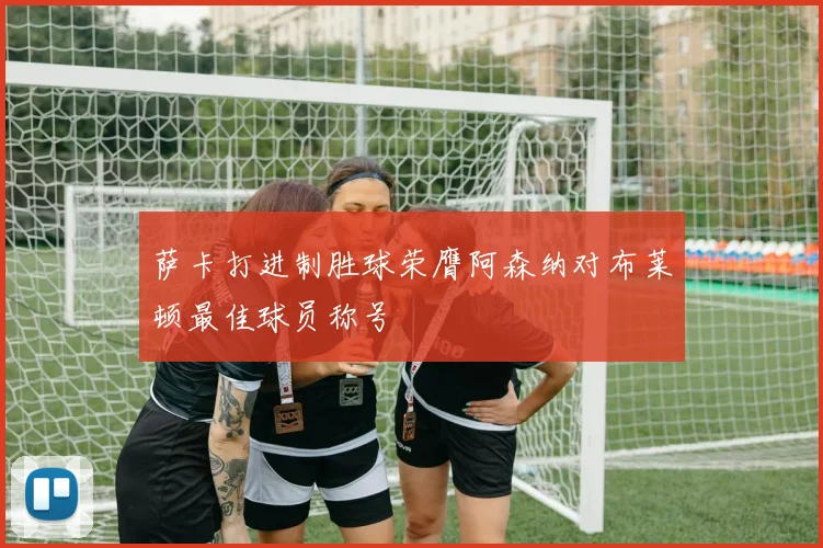 萨卡打进制胜球荣膺阿森纳对布莱顿最佳球员称号