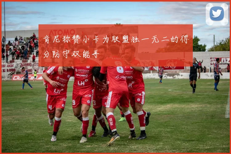 肯尼称赞小卡为联盟独一无二的得分防守双能手