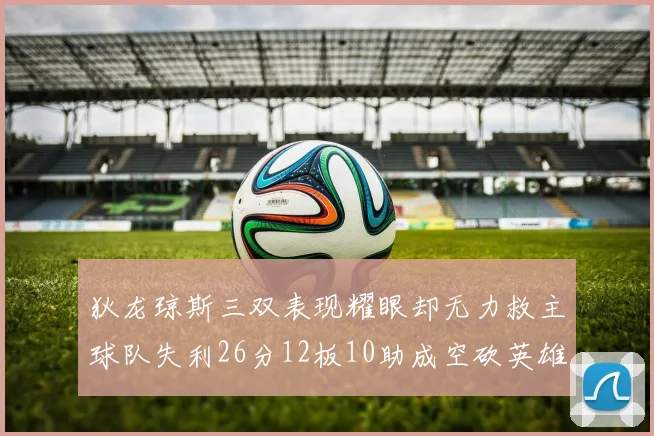狄龙琼斯三双表现耀眼却无力救主球队失利26分12板10助成空砍英雄