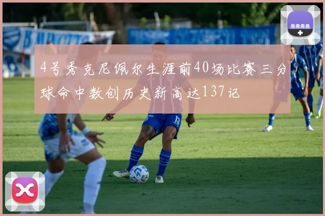 4号秀克尼佩尔生涯前40场比赛三分球命中数创历史新高达137记