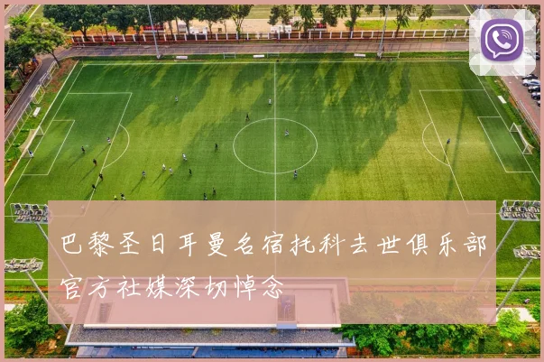巴黎圣日耳曼名宿托科去世俱乐部官方社媒深切悼念