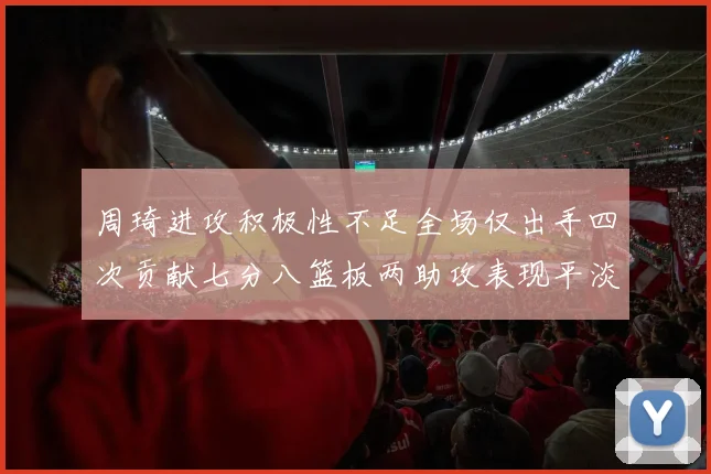 周琦进攻积极性不足全场仅出手四次贡献七分八篮板两助攻表现平淡
