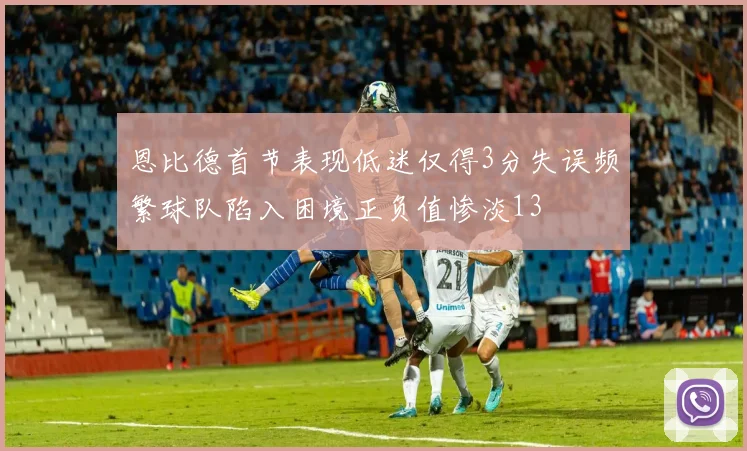 恩比德首节表现低迷仅得3分失误频繁球队陷入困境正负值惨淡13