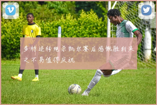 多特逆转绝杀凯尔赛后感慨胜利来之不易值得庆祝