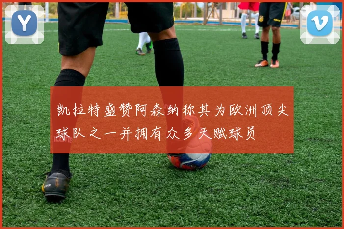 凯拉特盛赞阿森纳称其为欧洲顶尖球队之一并拥有众多天赋球员
