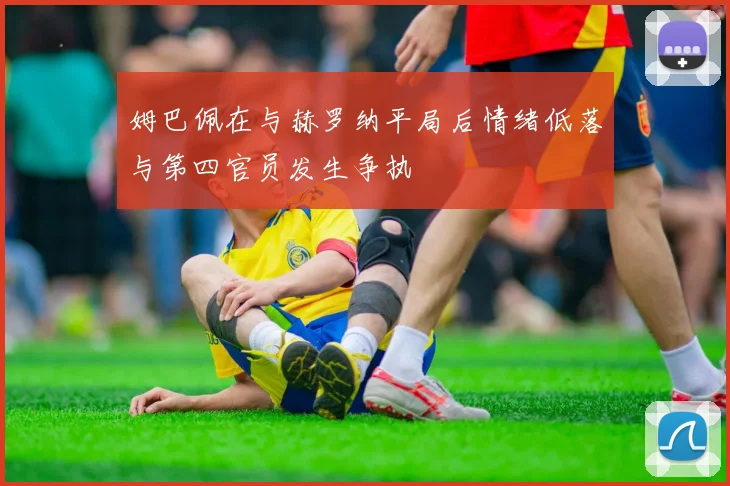 姆巴佩在与赫罗纳平局后情绪低落与第四官员发生争执