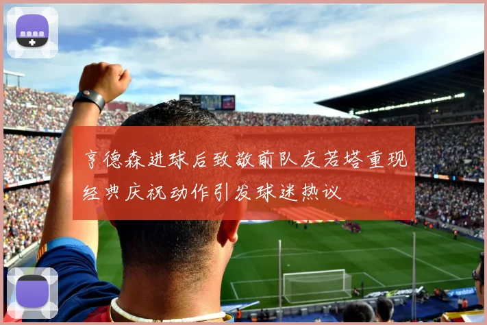 亨德森进球后致敬前队友若塔重现经典庆祝动作引发球迷热议
