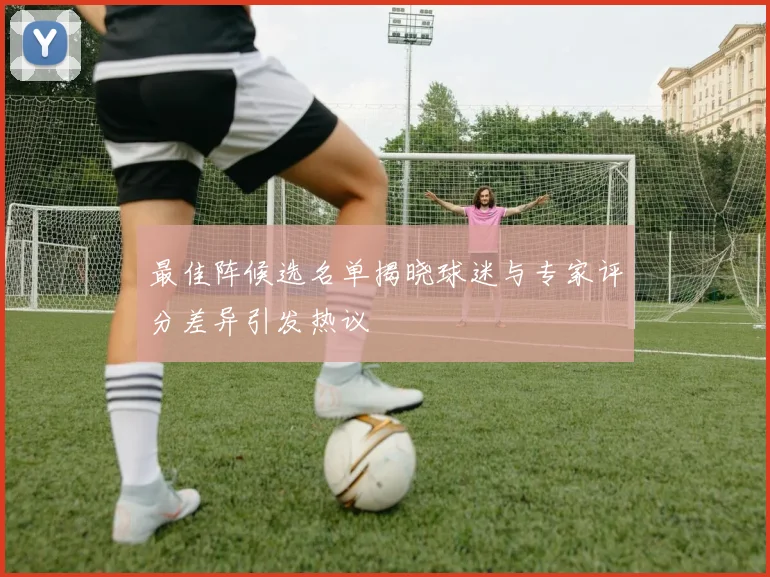 最佳阵候选名单揭晓球迷与专家评分差异引发热议