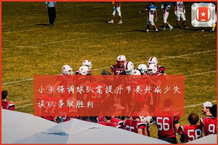 小卡强调球队需提升节奏并减少失误以争取胜利